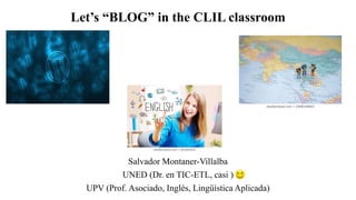 Let’s “BLOG” in the CLIL classroom
Salvador Montaner-Villalba
UNED (Dr. en TIC-ETL, casi )
UPV (Prof. Asociado, Inglés, Lingüística Aplicada)
 