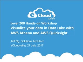 Level 200 Hands-on Workshop
Visualize your data in Data Lake with
AWS Athena and AWS Quicksight
Jeff Ng, Solutions Architect
eCloudvalley 27 July, 2017
 