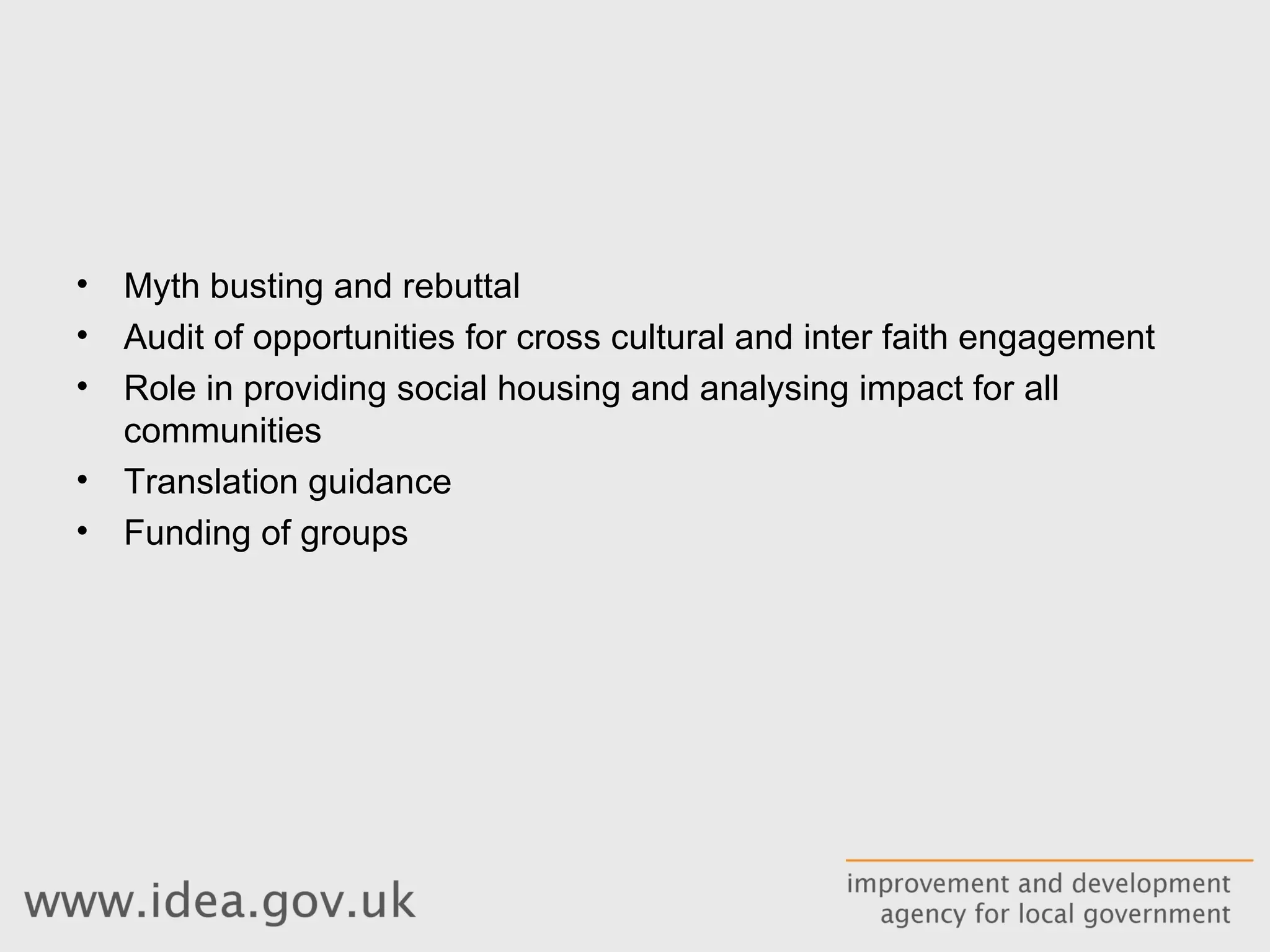 Myth busting and rebuttal Audit of opportunities for cross cultural and inter faith engagement Role in providing social housing and analysing impact for all communities Translation guidance Funding of groups 