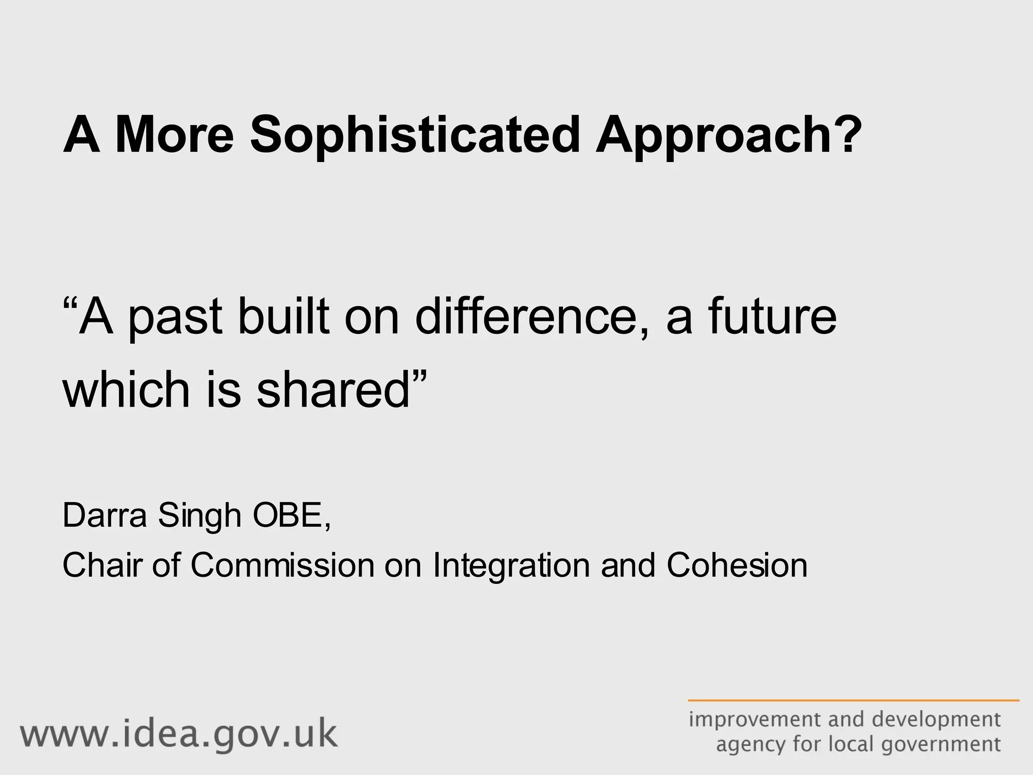 A More Sophisticated Approach? “ A past built on difference, a future which is shared”   Darra Singh OBE,  Chair of Commission on Integration and Cohesion 