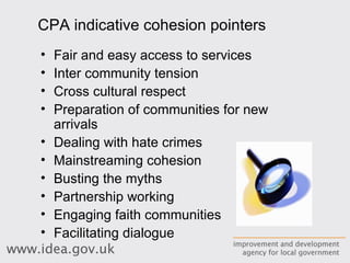 Fair and easy access to services Inter community tension Cross cultural respect Preparation of communities for new arrivals Dealing with hate crimes Mainstreaming cohesion Busting the myths Partnership working Engaging faith communities Facilitating dialogue CPA indicative cohesion pointers 