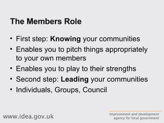 The Members Role First step:  Knowing  your communities Enables you to pitch things appropriately to your own members Enables you to play to their strengths Second step:  Leading  your communities Individuals, Groups, Council 
