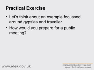 Practical Exercise Let’s think about an example focussed around gypsies and traveller How would you prepare for a public meeting? 