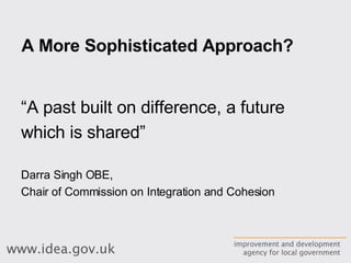 A More Sophisticated Approach? “ A past built on difference, a future which is shared”   Darra Singh OBE,  Chair of Commission on Integration and Cohesion 