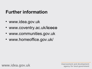 Further information www.idea.gov.uk www.coventry.ac.uk/ icoco   www.communities.gov.uk www.homeoffice.gov.uk/ 