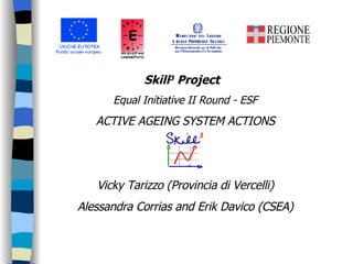 Skill 3  Project  Equal Initiative II Round - ESF ACTIVE AGEING SYSTEM ACTIONS   Vicky Tarizzo (Provincia di Vercelli) Alessandra Corrias and Erik Davico (CSEA) 