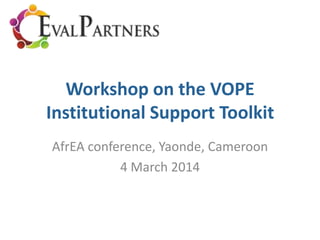 Workshop on the VOPE
Institutional Support Toolkit
AfrEA conference, Yaonde, Cameroon
4 March 2014
 