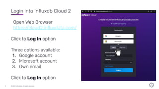 © 2020 InﬂuxData. All rights reserved.
3
Login into Inﬂuxdb Cloud 2
Open Web Browser
https://cloud2.inﬂuxdata.com/
Click t...