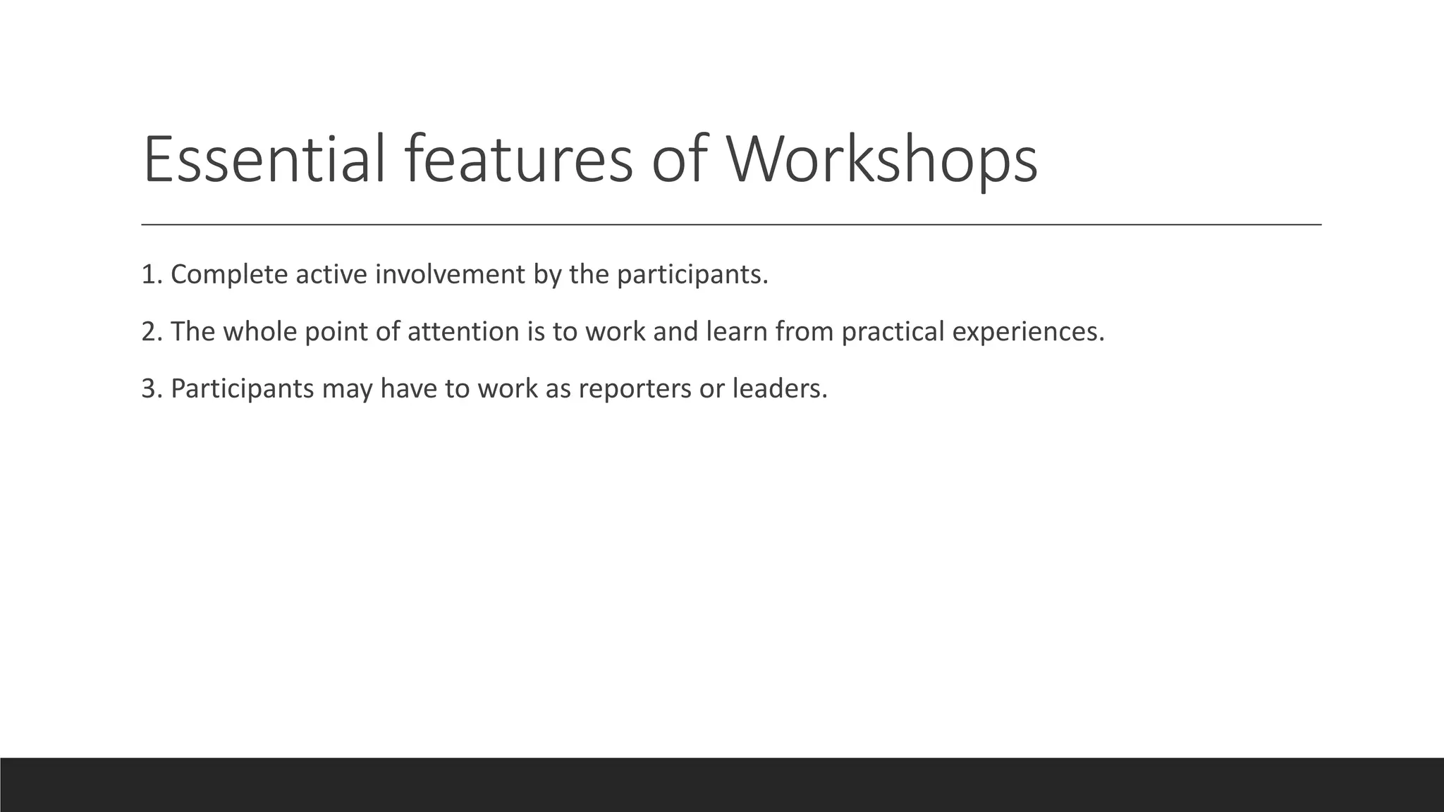 Essential features of Workshops
1. Complete active involvement by the participants.
2. The whole point of attention is to work and learn from practical experiences.
3. Participants may have to work as reporters or leaders.
 