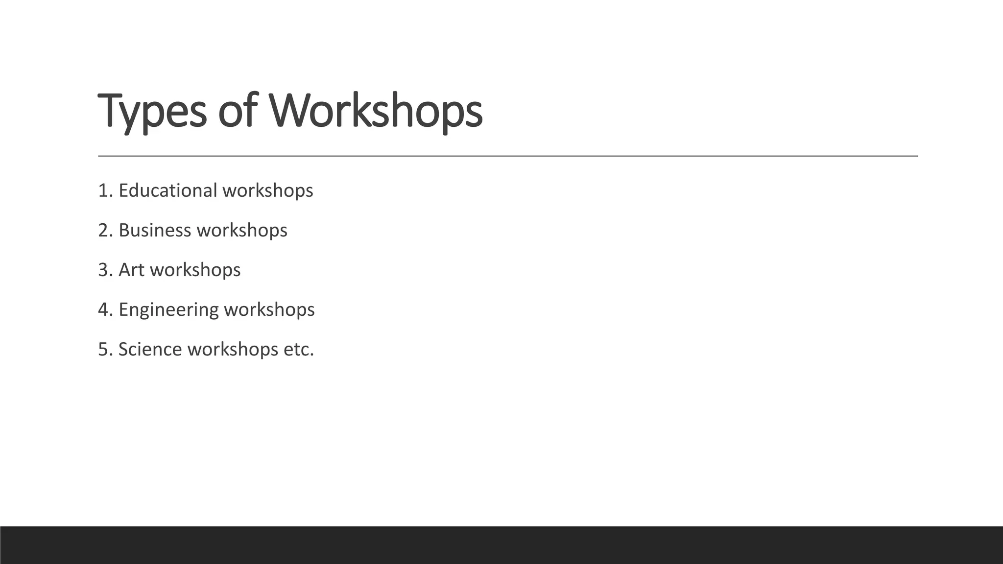Types of Workshops
1. Educational workshops
2. Business workshops
3. Art workshops
4. Engineering workshops
5. Science workshops etc.
 