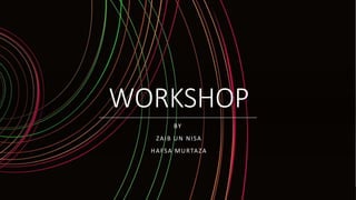 WORKSHOP
BY
ZAIB UN NISA
HAFSA MURTAZA
 