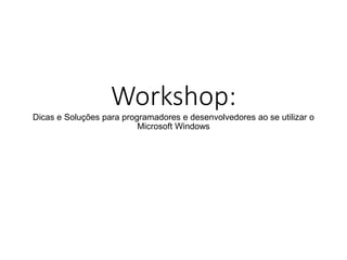Workshop:
Dicas e Soluções para programadores e desenvolvedores ao se utilizar o
Microsoft Windows
 