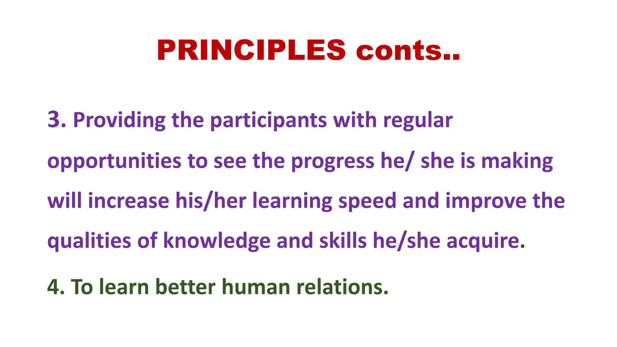 PRINCIPLES conts..
3. Providing the participants with regular
opportunities to see the progress he/ she is making
will increase his/her learning speed and improve the
qualities of knowledge and skills he/she acquire.
4. To learn better human relations.
 