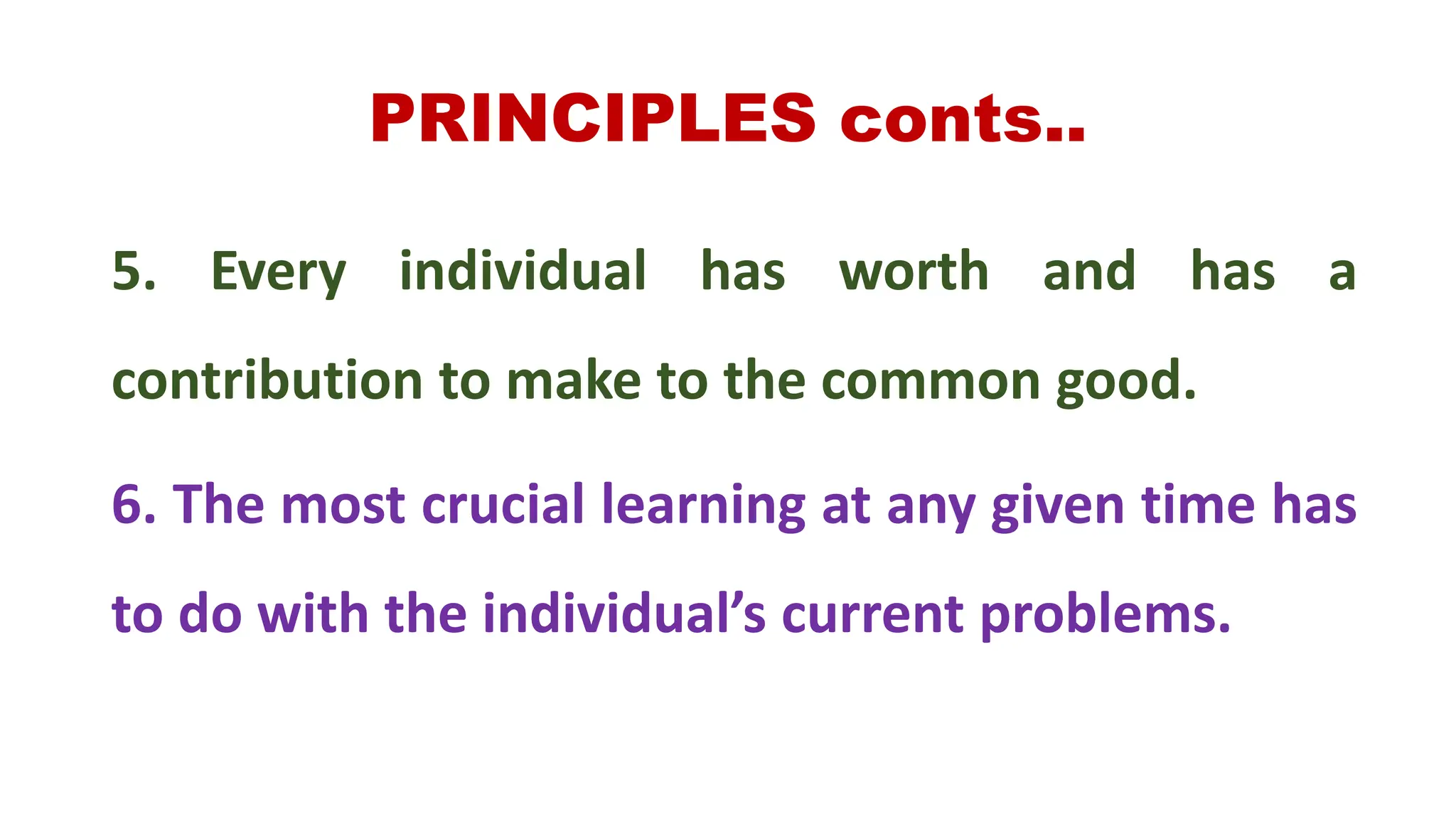 PRINCIPLES conts..
5. Every individual has worth and has a
contribution to make to the common good.
6. The most crucial learning at any given time has
to do with the individual’s current problems.
 