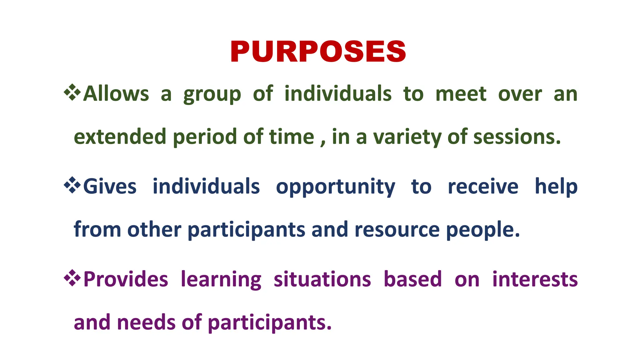 PURPOSES
Allows a group of individuals to meet over an
extended period of time , in a variety of sessions.
Gives individuals opportunity to receive help
from other participants and resource people.
Provides learning situations based on interests
and needs of participants.
 