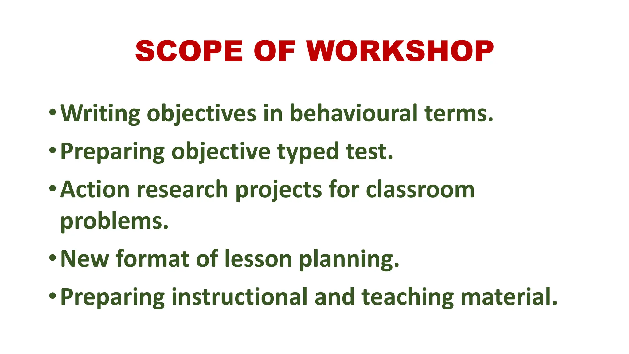 SCOPE OF WORKSHOP
•Writing objectives in behavioural terms.
•Preparing objective typed test.
•Action research projects for classroom
problems.
•New format of lesson planning.
•Preparing instructional and teaching material.
 