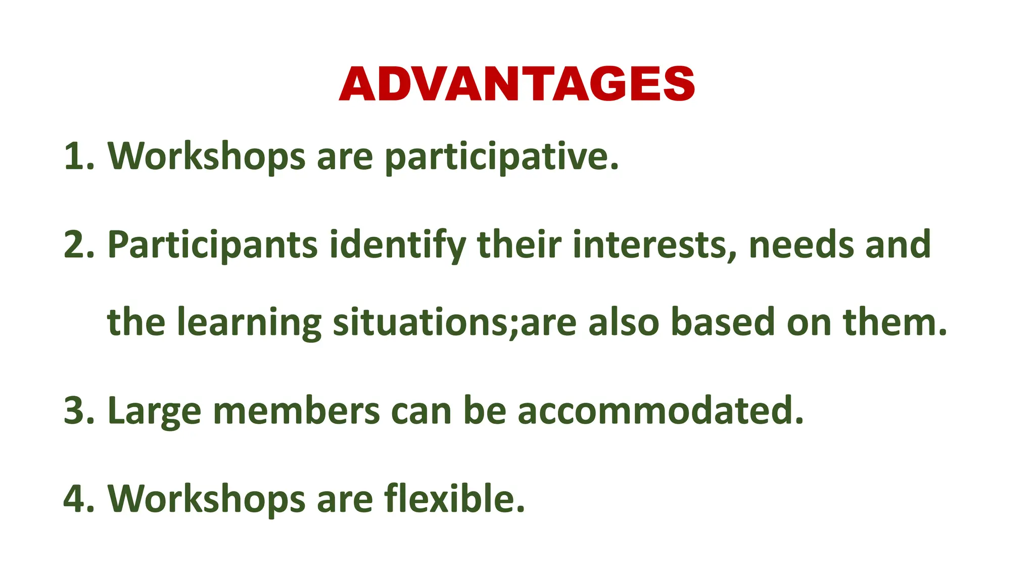 ADVANTAGES
1. Workshops are participative.
2. Participants identify their interests, needs and
the learning situations;are also based on them.
3. Large members can be accommodated.
4. Workshops are flexible.
 