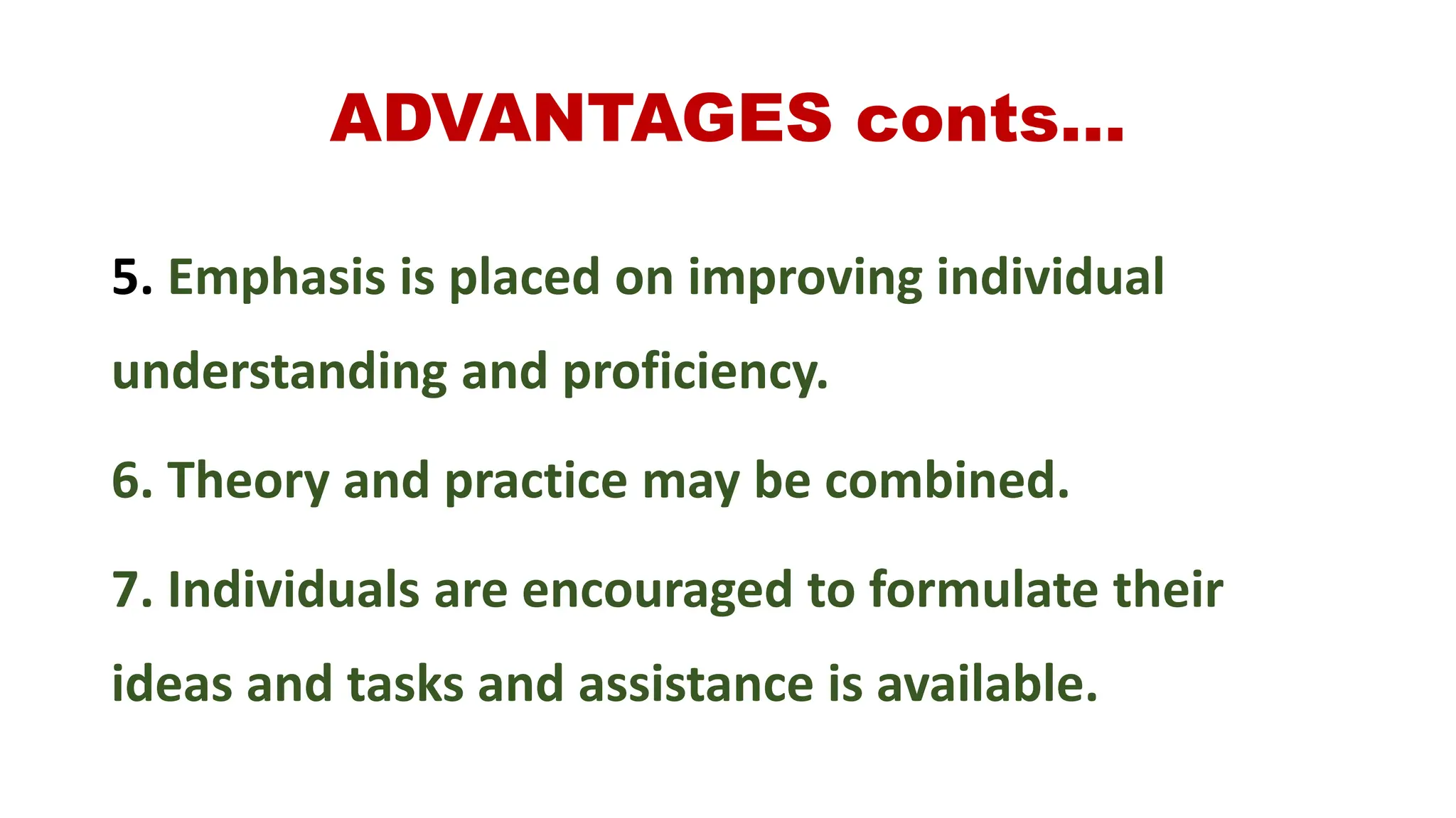 ADVANTAGES conts…
5. Emphasis is placed on improving individual
understanding and proficiency.
6. Theory and practice may be combined.
7. Individuals are encouraged to formulate their
ideas and tasks and assistance is available.
 
