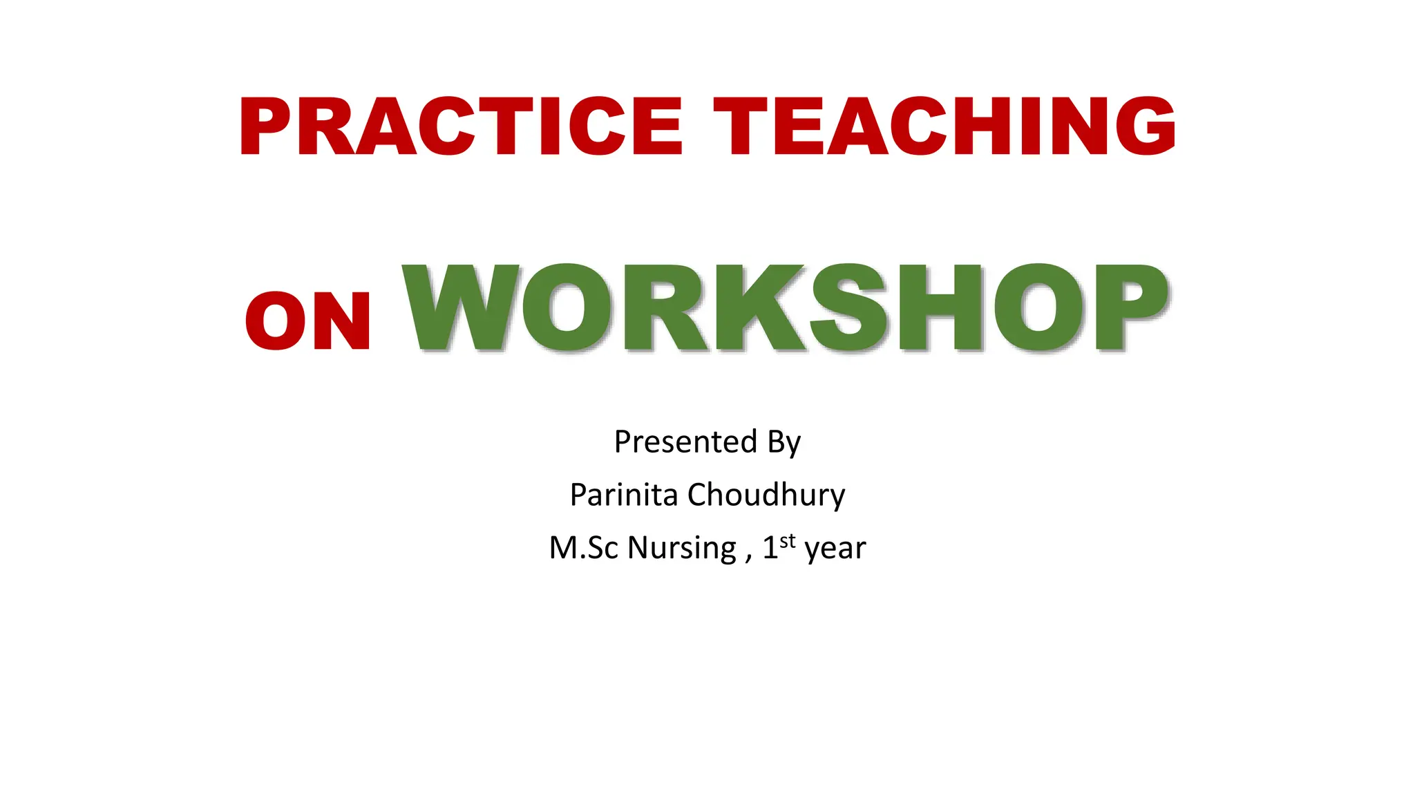 PRACTICE TEACHING
ON WORKSHOP
Presented By
Parinita Choudhury
M.Sc Nursing , 1st year
 