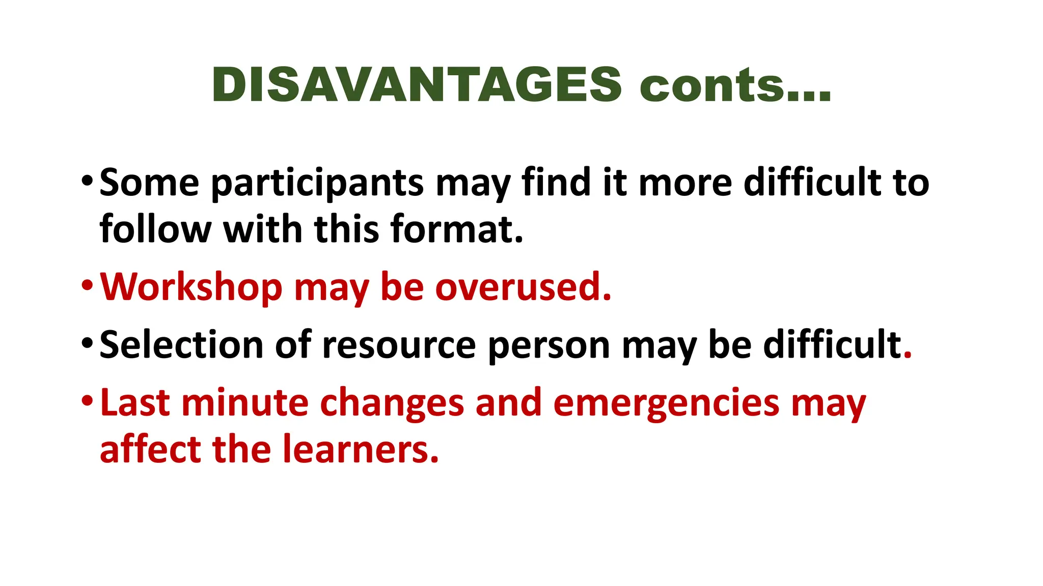 DISAVANTAGES conts…
•Some participants may find it more difficult to
follow with this format.
•Workshop may be overused.
•Selection of resource person may be difficult.
•Last minute changes and emergencies may
affect the learners.
 