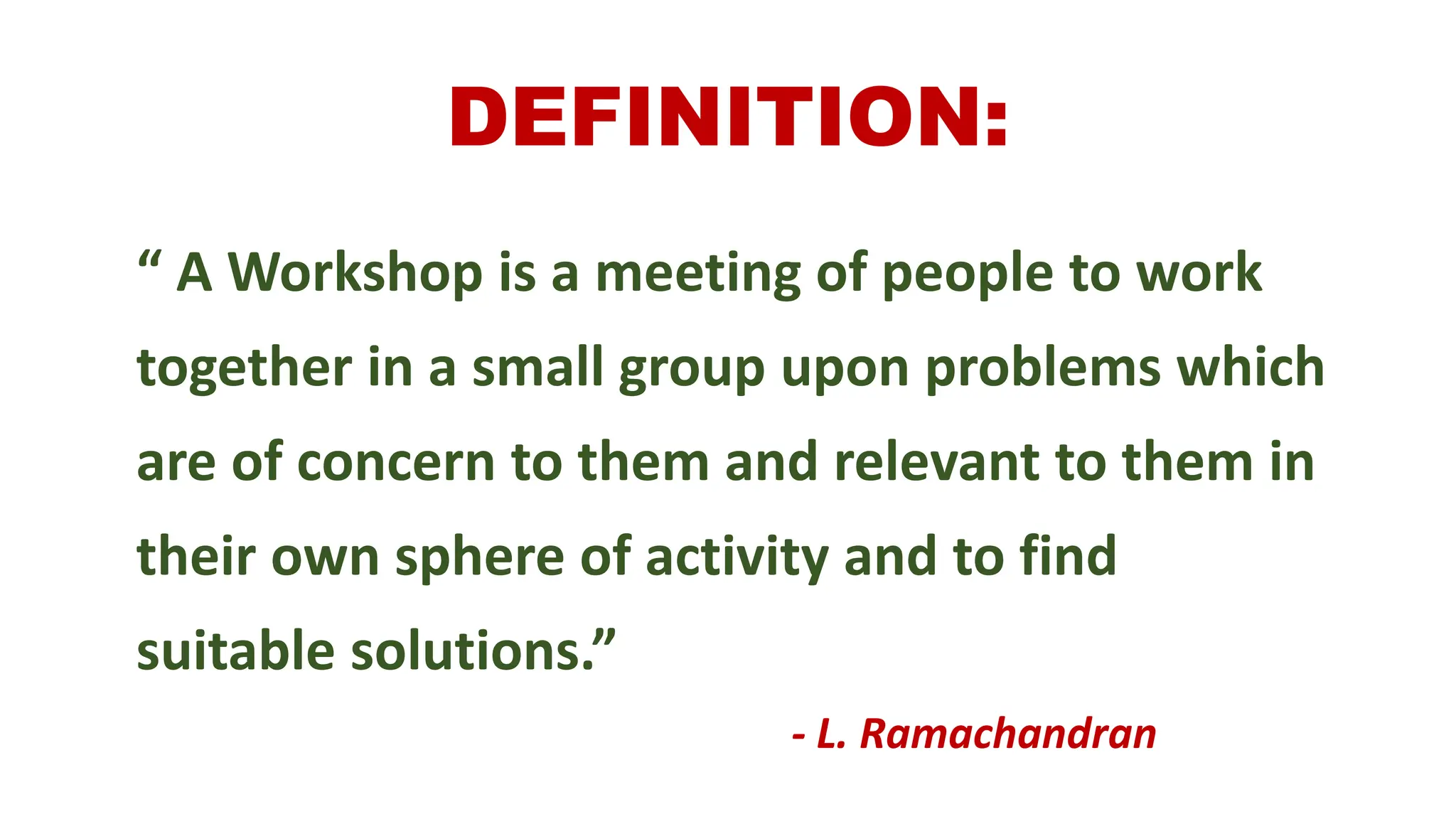 DEFINITION:
“ A Workshop is a meeting of people to work
together in a small group upon problems which
are of concern to them and relevant to them in
their own sphere of activity and to find
suitable solutions.”
- L. Ramachandran
 