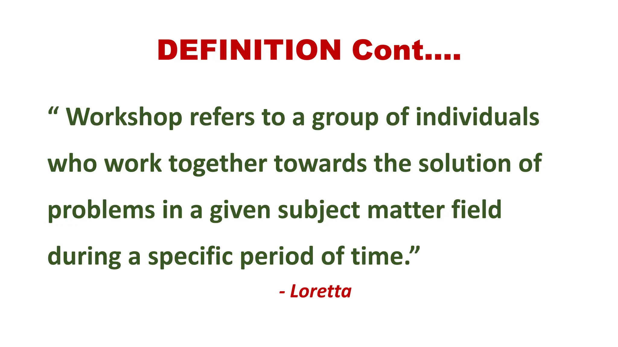 DEFINITION Cont….
“ Workshop refers to a group of individuals
who work together towards the solution of
problems in a given subject matter field
during a specific period of time.”
- Loretta
 