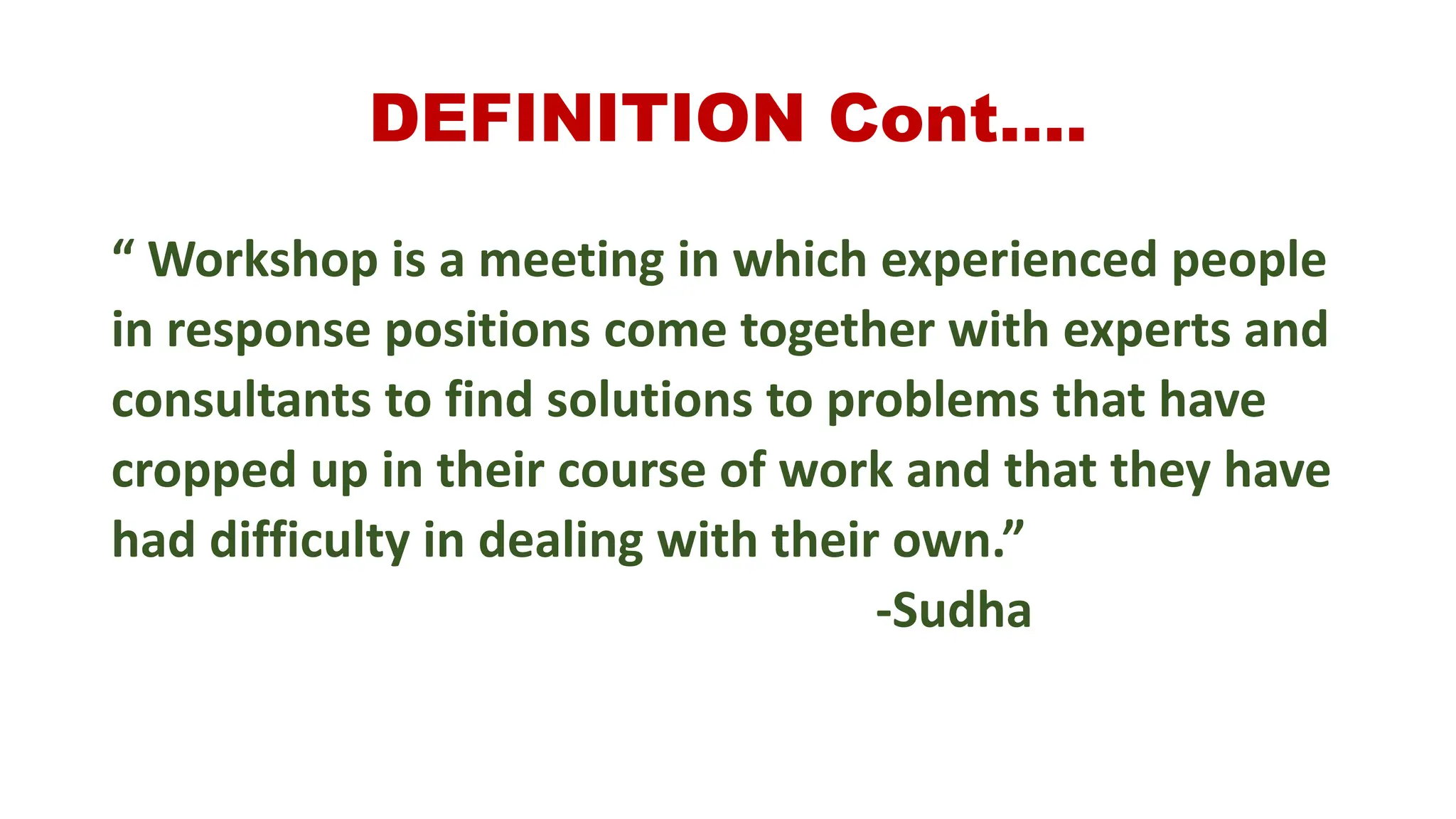 DEFINITION Cont….
“ Workshop is a meeting in which experienced people
in response positions come together with experts and
consultants to find solutions to problems that have
cropped up in their course of work and that they have
had difficulty in dealing with their own.”
-Sudha
 