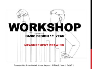 WORKSHOP
BASIC DESIGN 1ST YEAR
MEASUREMENT DRAWING
Presented By- Rohan Dutta & Kumar Satyam | M.Plan 2nd Year | GCAP |
 