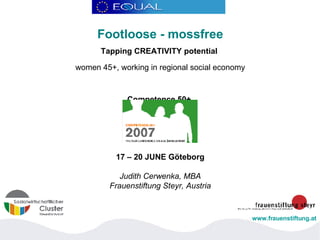 Footloose - mossfree Tapping CREATIVITY potential   women 45+, working in regional social economy Competence 50+  17 – 20 JUNE Göteborg Judith Cerwenka, MBA Frauenstiftung Steyr, Austria www.frauenstiftung.at 