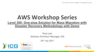 Consulting | Cloud | Digital | Managed Services
AWS Workshop Series
Level 300: One-stop Solution for Mass Migration with
Disaster Recovery Methodology with Demo
Tony Lam
Solution Architect Manager, ICG
28th July 2017
 