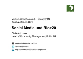 Medien-Workshop am 31. Januar 2012
Kornhausforum, Bern

Social Media und Rio+20
Christoph Hess
Head of Community Management, Kuble AG


   christoph.hess@kuble.com
   @christophhess
   http://ch.linkedin.com/in/christophhess
 