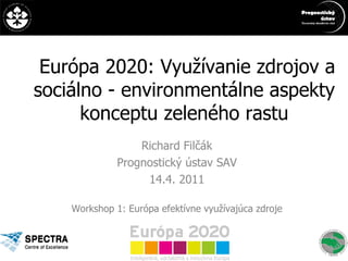 Európa 2020: Využívanie zdrojov a sociálno - environmentálne aspekty konceptu zeleného rastu Richard Filčák Prognostický ústav SAV 14.4. 2011 Workshop 1:  Európa efektívne využívajúca zdroje 