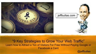 “9 Key Strategies to Grow Your Web Traffic”
Learn how to Attract a Ton of Visitors For Free Without Paying Google or
Facebook a Cent
@jeffbullas
 