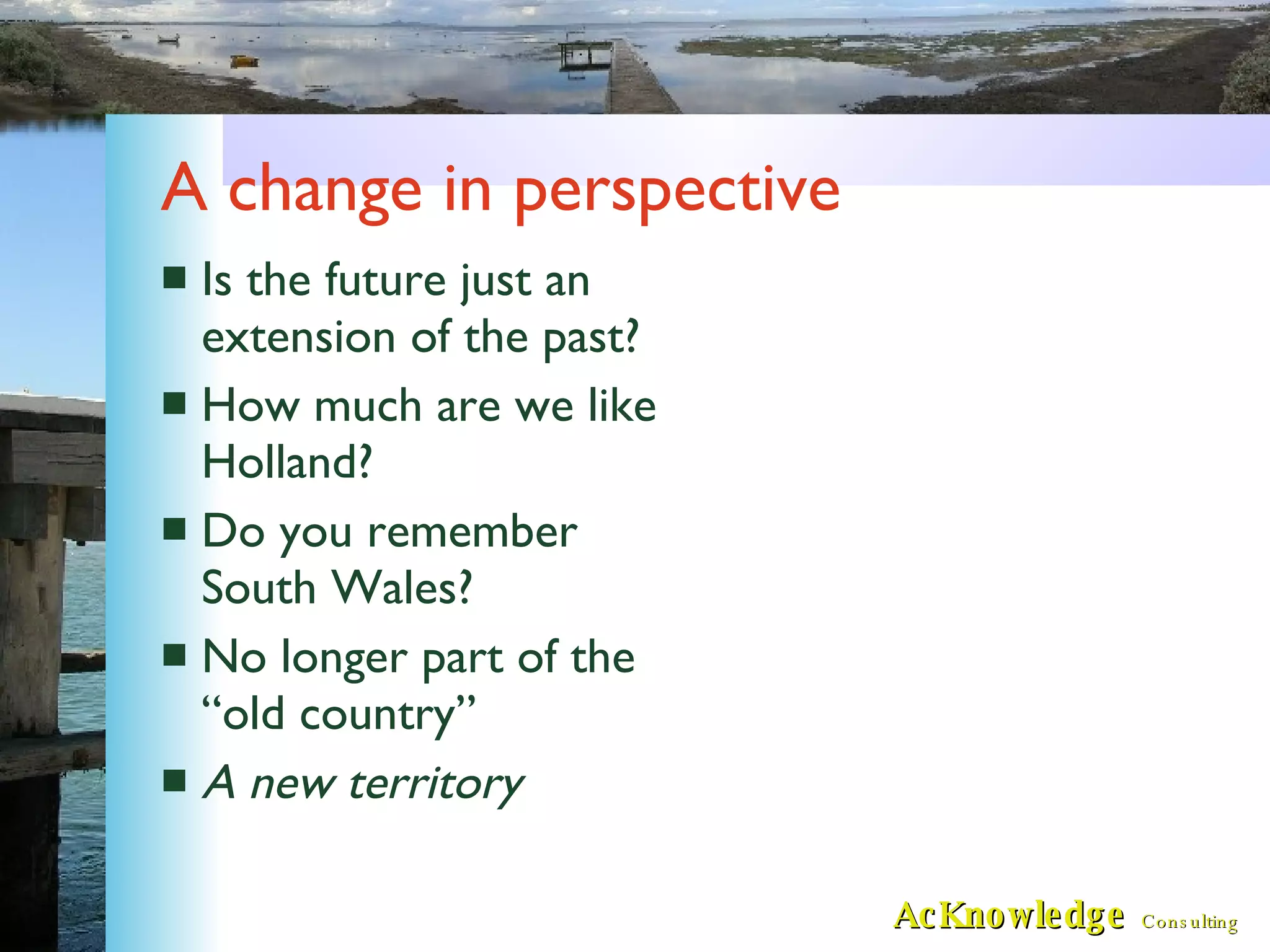A change in perspective Is the future just an extension of the past? How much are we like Holland? Do you remember South Wales? No longer part of the “old country” A new territory 