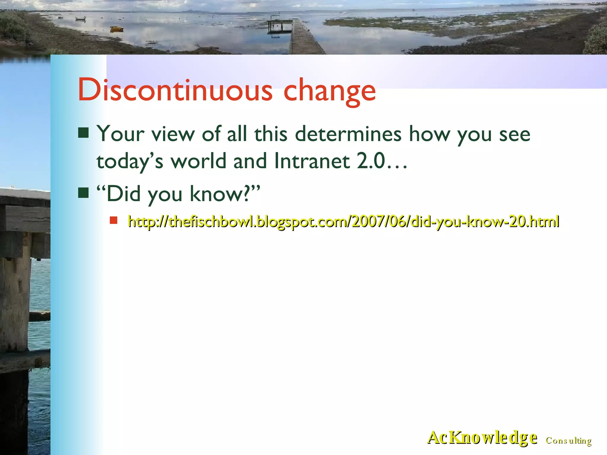 Discontinuous change Your view of all this determines how you see today’s world and Intranet 2.0… “Did you know?” http://thefischbowl.blogspot.com/2007/06/did-you-know-20.html 
