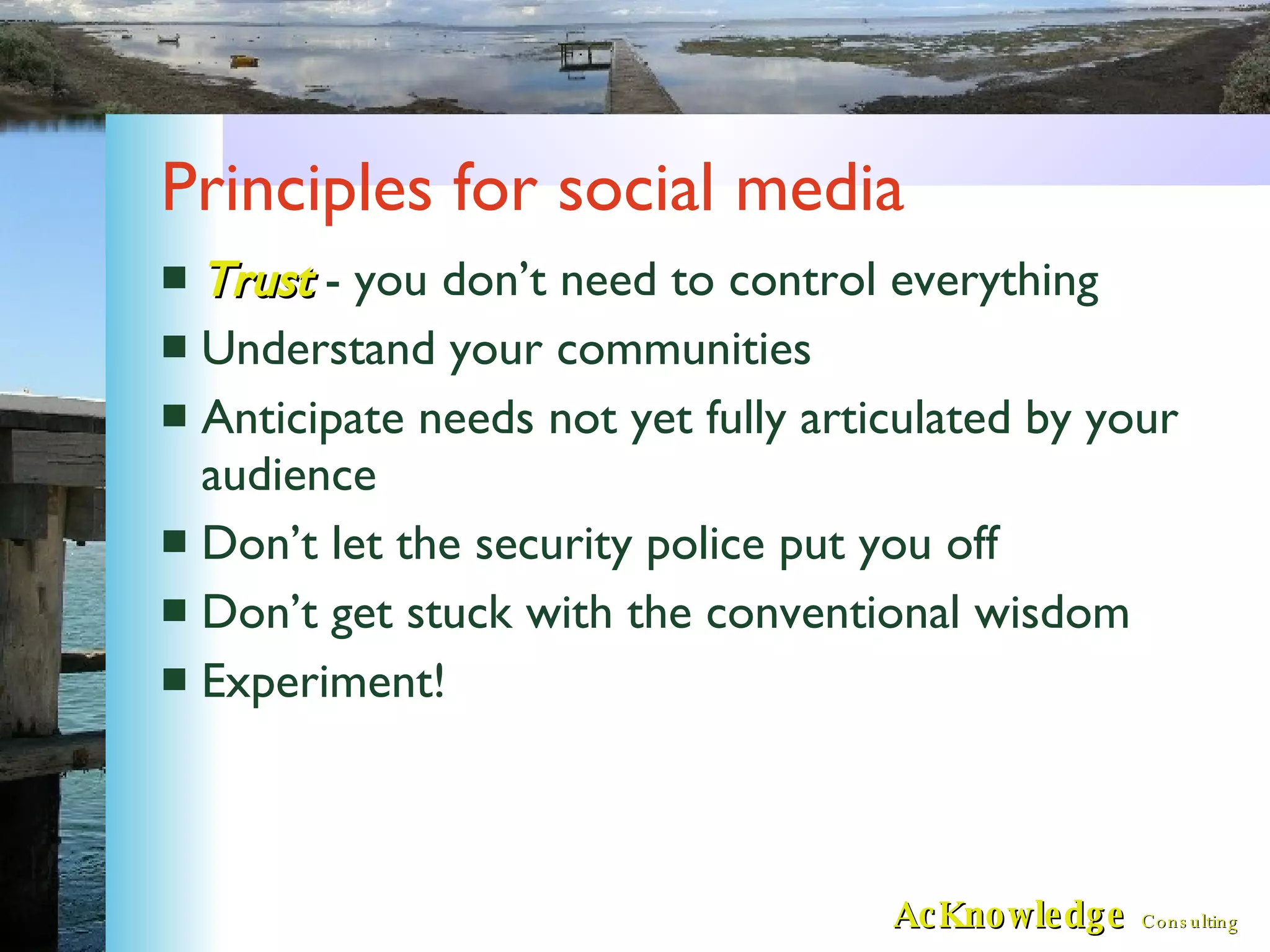 Principles for social media Trust   - you don’t need to control everything Understand your communities Anticipate needs not yet fully articulated by your audience Don’t let the security police put you off Don’t get stuck with the conventional wisdom Experiment! 