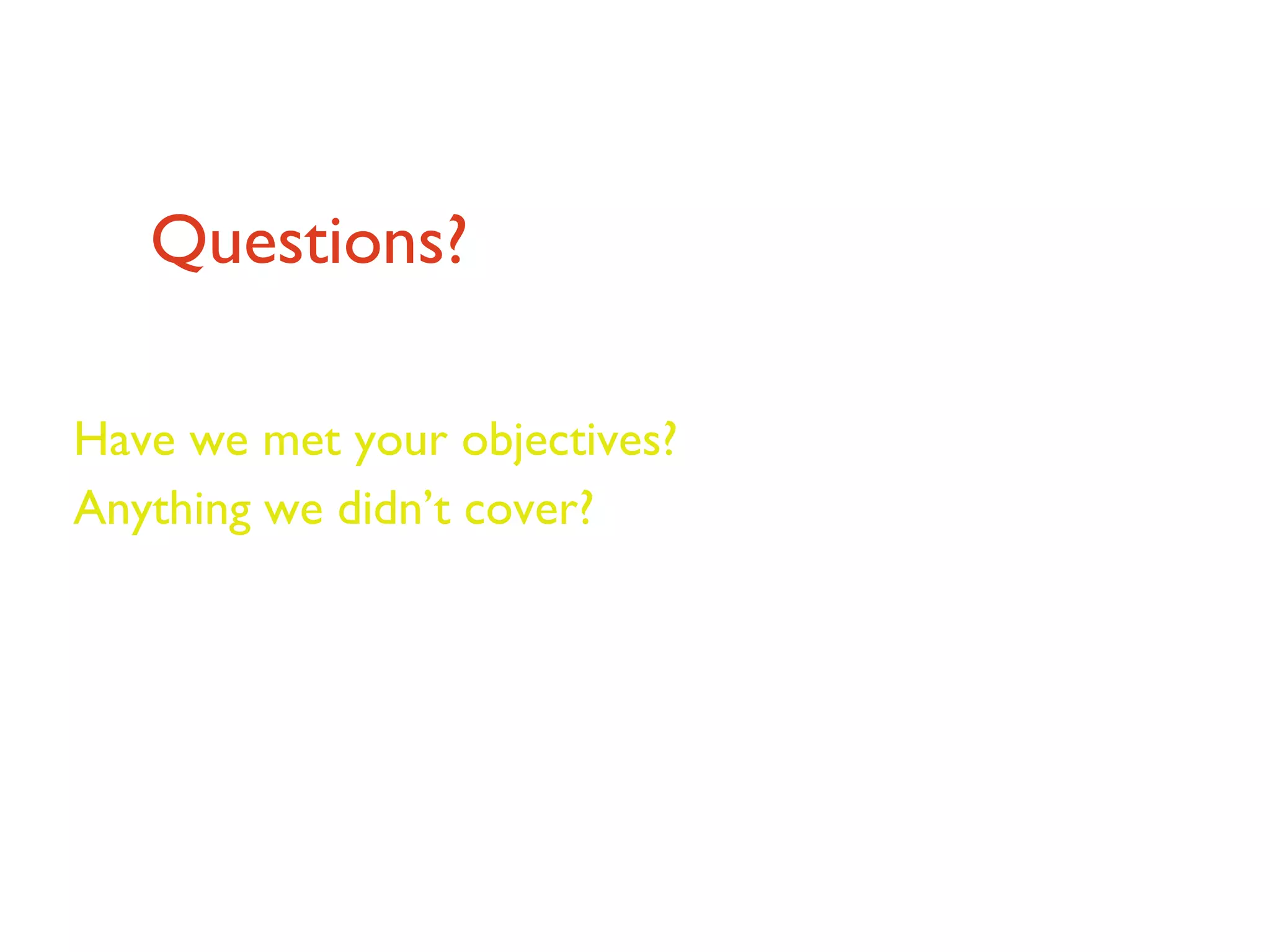Questions? Have we met your objectives? Anything we didn’t cover? 