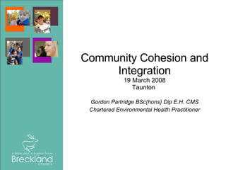 Community Cohesion and Integration 19 March 2008 Taunton  Gordon Partridge BSc(hons) Dip E.H. CMS Chartered Environmental Health Practitioner 