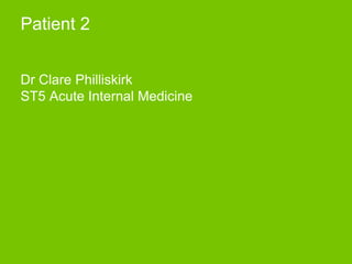 Patient 2
Dr Clare Philliskirk
ST5 Acute Internal Medicine
 