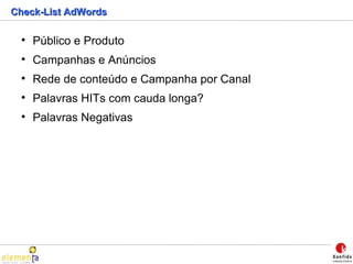 Check-List AdWords Público e Produto Campanhas e Anúncios Rede de conteúdo e Campanha por Canal Palavras HITs com cauda longa? Palavras Negativas 