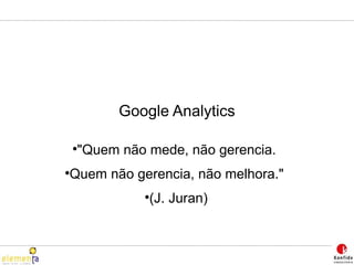 Google Analytics "Quem não mede, não gerencia.  Quem não gerencia, não melhora."  (J. Juran) ‏ 