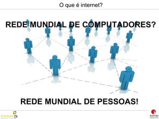 O que é internet? REDE MUNDIAL DE COMPUTADORES? REDE MUNDIAL DE PESSOAS! 