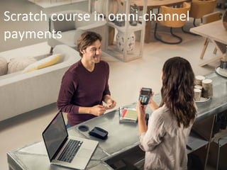 Scratch course in omni-channel
payments
 