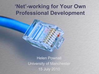 ‘Net’-working for Your Own Professional Development Helen Pownall University of Manchester 15 July 2010 