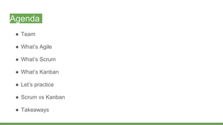Agenda
● Team
● What’s Agile
● What’s Scrum
● What’s Kanban
● Let’s practice
● Scrum vs Kanban
● Takeaways
 