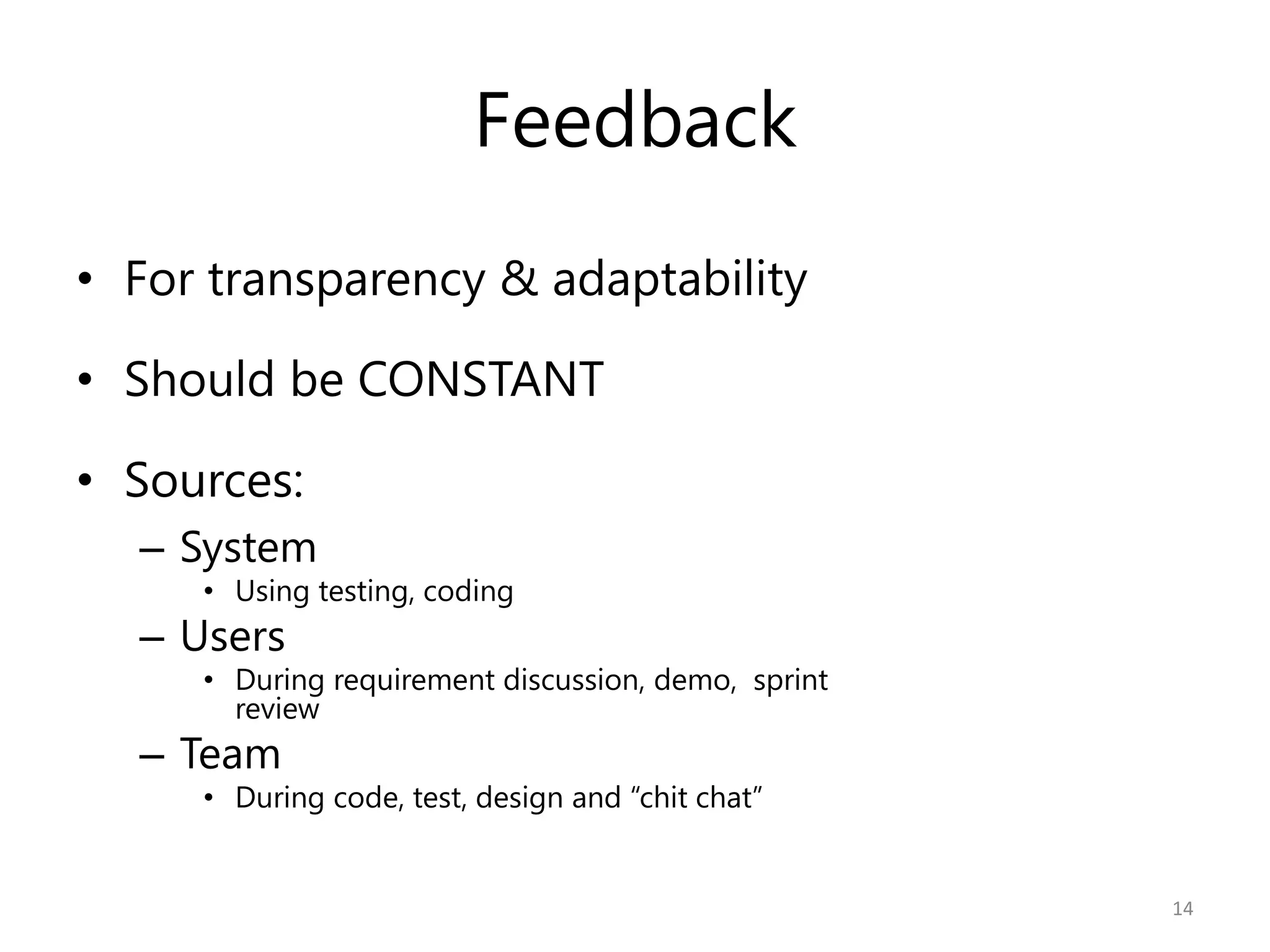 Feedback
• For transparency & adaptability

• Should be CONSTANT

• Sources:
  – System
     • Using testing, coding
  – Users
     • During requirement discussion, demo, sprint
       review
  – Team
     • During code, test, design and “chit chat”


                                                     14
 