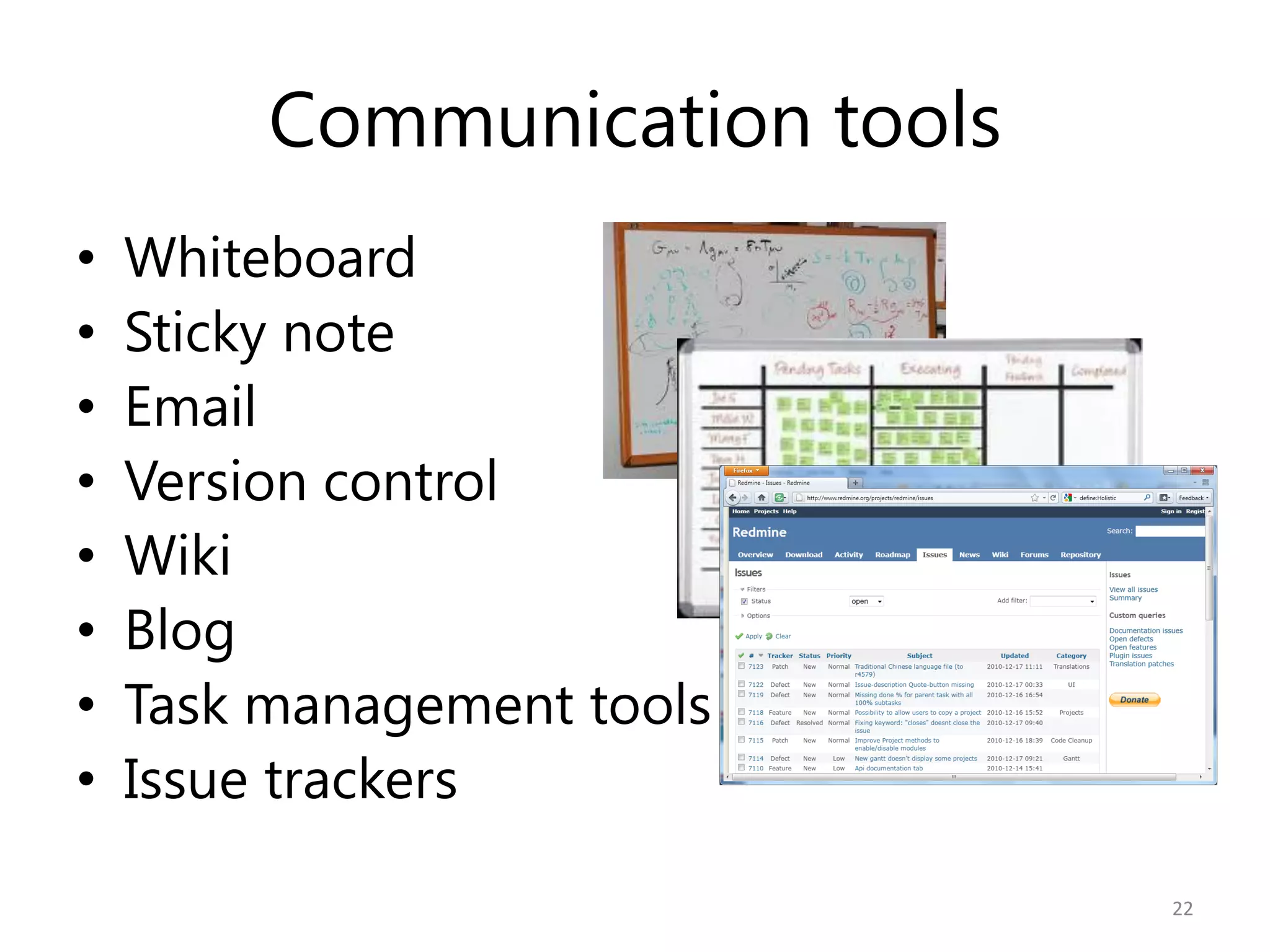 Communication tools
•   Whiteboard
•   Sticky note
•   Email
•   Version control
•   Wiki
•   Blog
•   Task management tools
•   Issue trackers

                               22
 