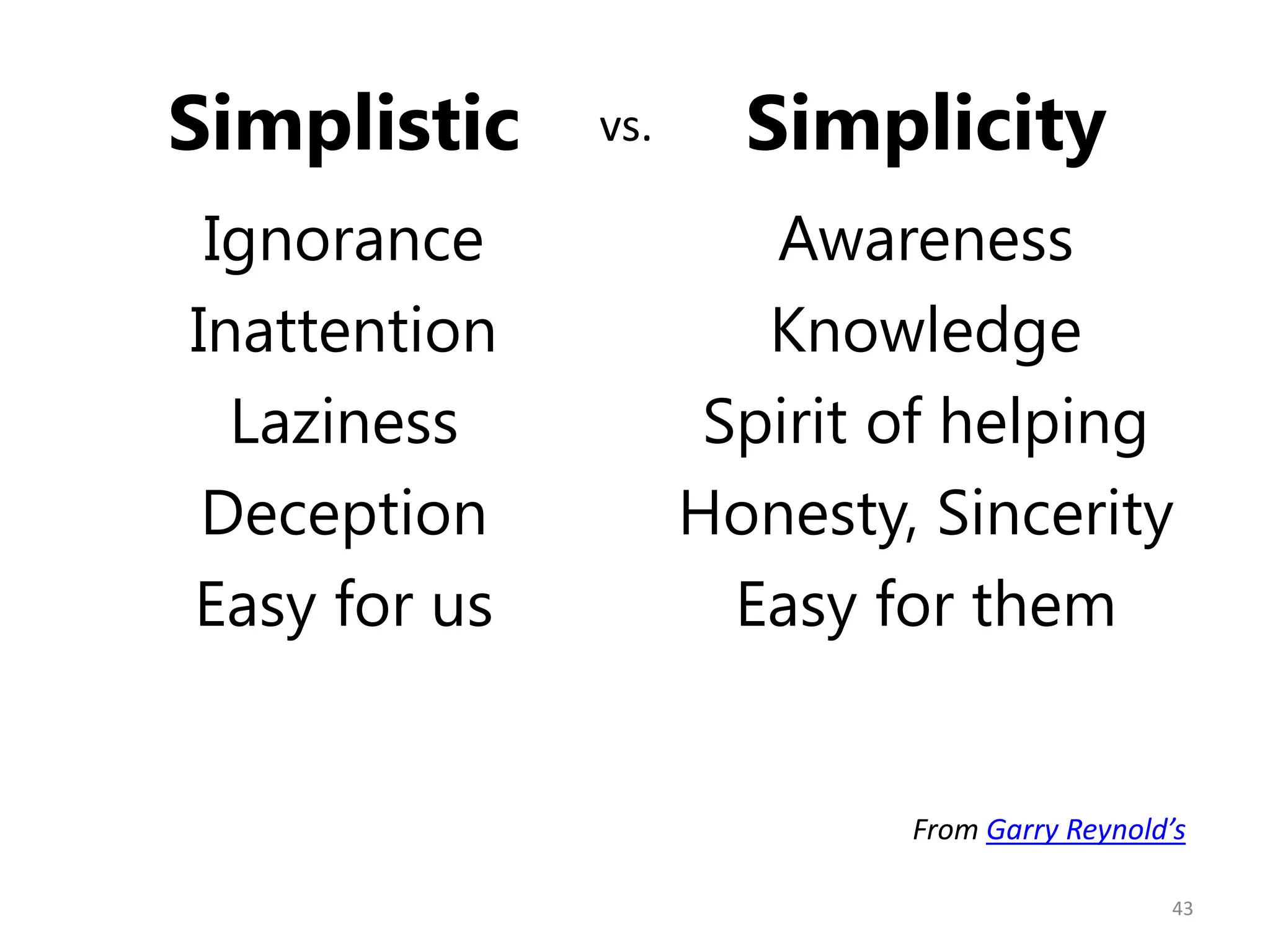 Simplistic    vs.     Simplicity
 Ignorance             Awareness
Inattention            Knowledge
  Laziness           Spirit of helping
 Deception          Honesty, Sincerity
Easy for us           Easy for them


                            From Garry Reynold’s

                                              43
 