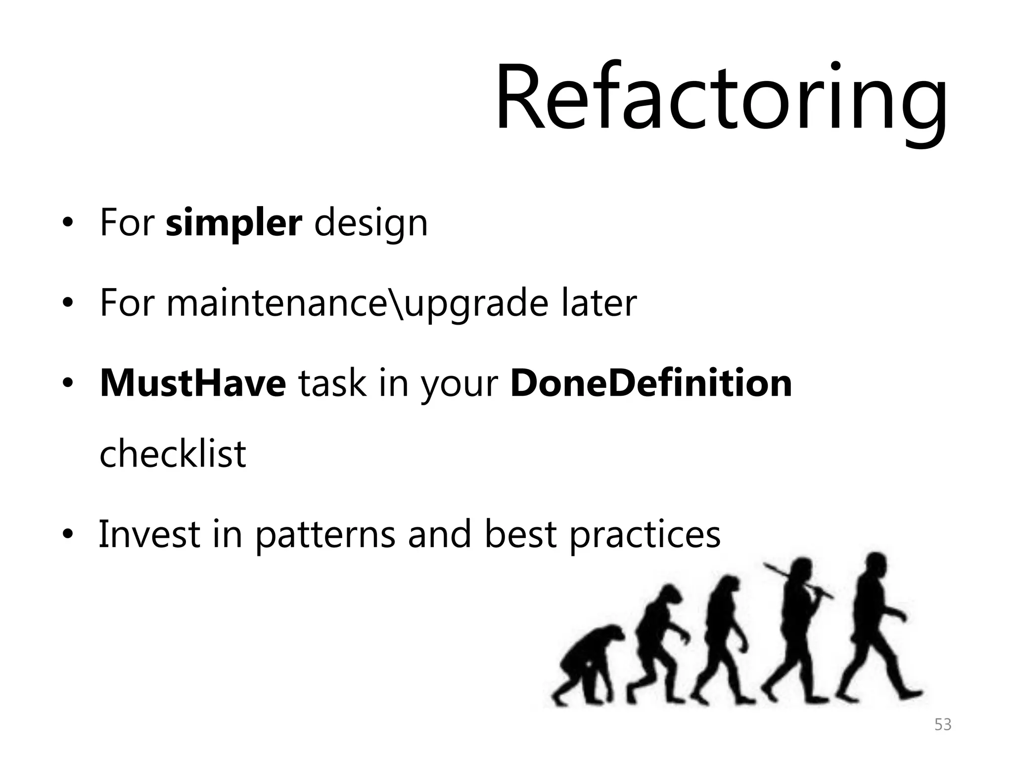 Refactoring
• For simpler design

• For maintenanceupgrade later

• MustHave task in your DoneDefinition
  checklist

• Invest in patterns and best practices



                                          53
 