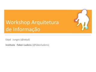 Workshop Arquitetura
de Informação
Edyd Junges (@edyd)
Instituto Faber-Ludens (@faberludens)
 